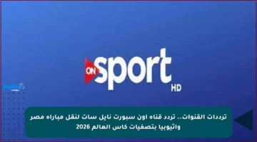 ترددات القنوات.. تردد قناة أون سبورت نايل سات لنقل مباراة مصر واثيوبيا بتصفيات كأس العالم 2026